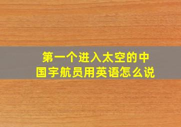 第一个进入太空的中国宇航员用英语怎么说