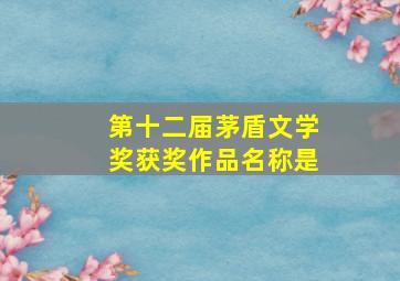 第十二届茅盾文学奖获奖作品名称是