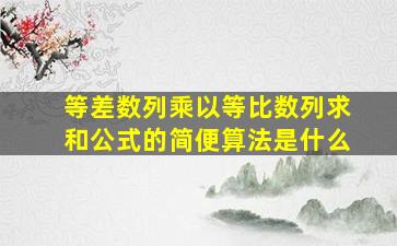 等差数列乘以等比数列求和公式的简便算法是什么