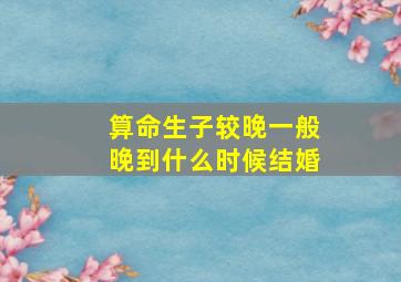 算命生子较晚一般晚到什么时候结婚