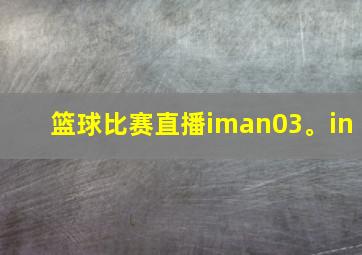 篮球比赛直播iman03。in