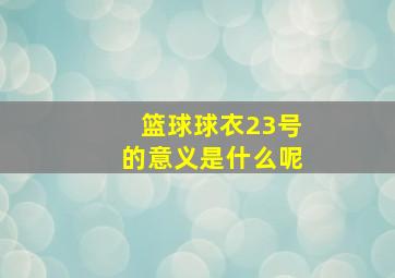 篮球球衣23号的意义是什么呢