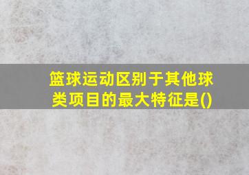 篮球运动区别于其他球类项目的最大特征是()