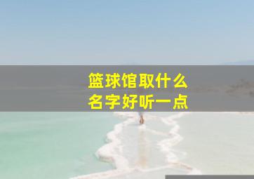 篮球馆取什么名字好听一点