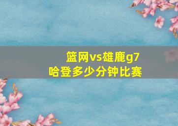 篮网vs雄鹿g7哈登多少分钟比赛