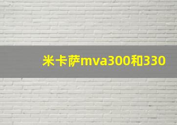 米卡萨mva300和330