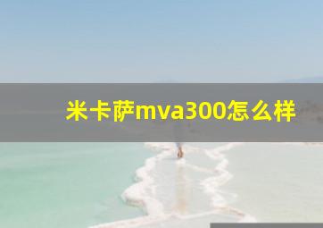 米卡萨mva300怎么样