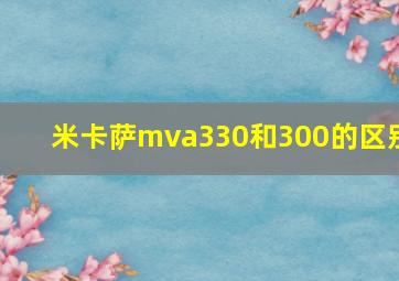 米卡萨mva330和300的区别