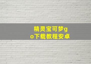 精灵宝可梦go下载教程安卓