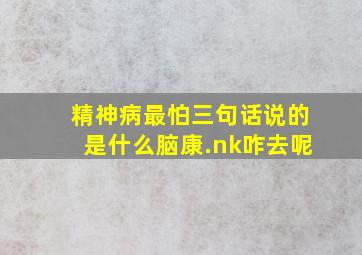 精神病最怕三句话说的是什么脑康.nk咋去呢