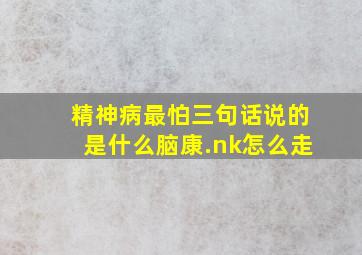 精神病最怕三句话说的是什么脑康.nk怎么走