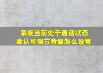 系统当前处于通话状态默认可调节音量怎么设置