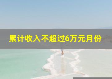 累计收入不超过6万元月份