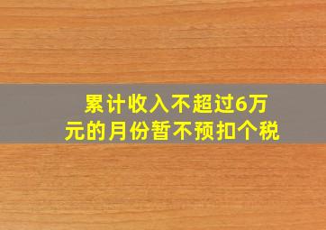 累计收入不超过6万元的月份暂不预扣个税