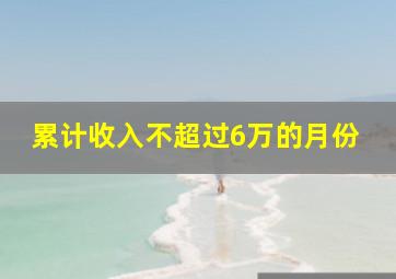 累计收入不超过6万的月份