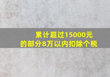 累计超过15000元的部分8万以内扣除个税