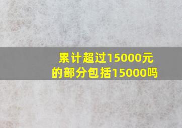 累计超过15000元的部分包括15000吗