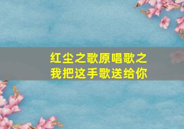 红尘之歌原唱歌之我把这手歌送给你