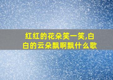 红红的花朵笑一笑,白白的云朵飘啊飘什么歌