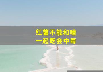 红薯不能和啥一起吃会中毒