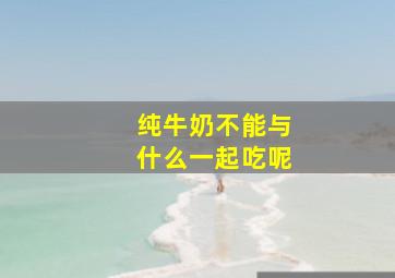 纯牛奶不能与什么一起吃呢