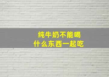 纯牛奶不能喝什么东西一起吃