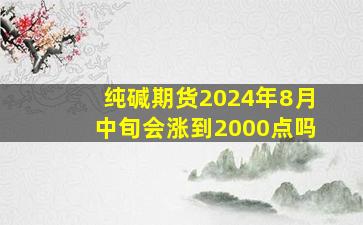 纯碱期货2024年8月中旬会涨到2000点吗