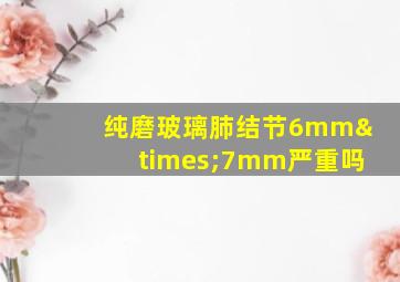 纯磨玻璃肺结节6mm×7mm严重吗