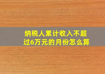 纳税人累计收入不超过6万元的月份怎么算