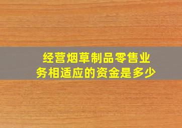 经营烟草制品零售业务相适应的资金是多少