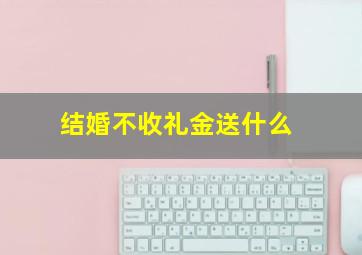 结婚不收礼金送什么