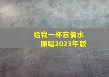 给我一杯忘情水原唱2023年版