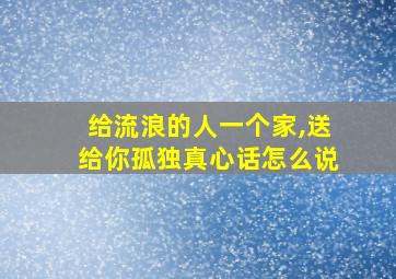 给流浪的人一个家,送给你孤独真心话怎么说