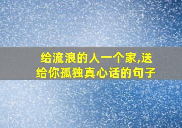 给流浪的人一个家,送给你孤独真心话的句子