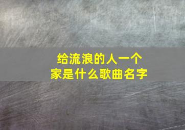 给流浪的人一个家是什么歌曲名字