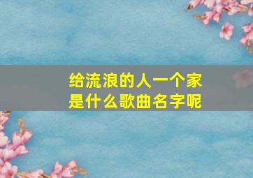 给流浪的人一个家是什么歌曲名字呢