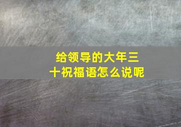 给领导的大年三十祝福语怎么说呢