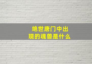 绝世唐门中出现的魂兽是什么