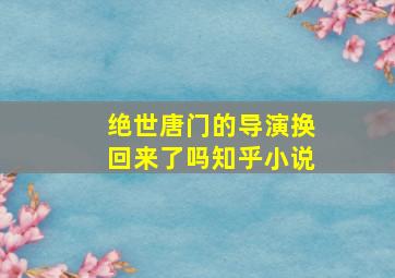 绝世唐门的导演换回来了吗知乎小说