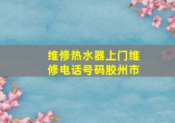 维修热水器上门维修电话号码胶州市