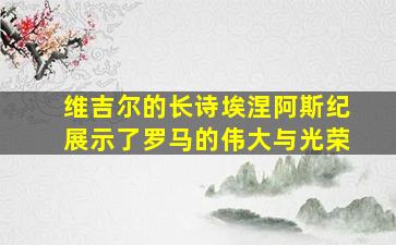 维吉尔的长诗埃涅阿斯纪展示了罗马的伟大与光荣