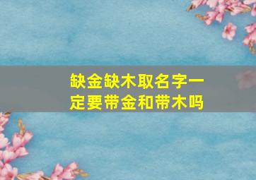 缺金缺木取名字一定要带金和带木吗