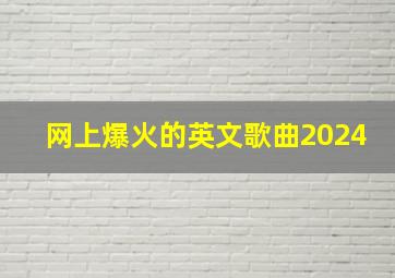 网上爆火的英文歌曲2024