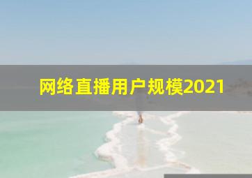 网络直播用户规模2021