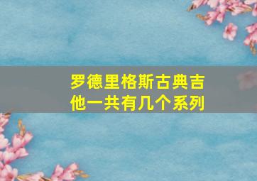 罗德里格斯古典吉他一共有几个系列