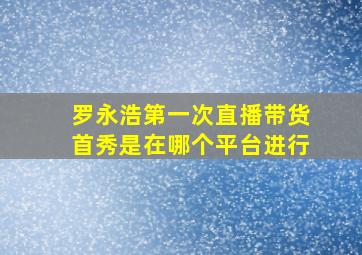 罗永浩第一次直播带货首秀是在哪个平台进行