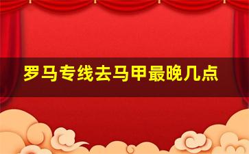 罗马专线去马甲最晚几点