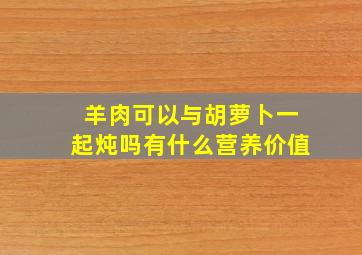 羊肉可以与胡萝卜一起炖吗有什么营养价值