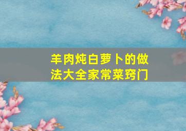 羊肉炖白萝卜的做法大全家常菜窍门