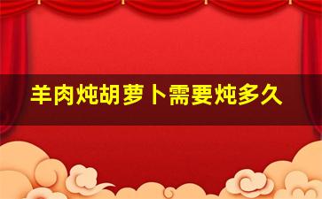 羊肉炖胡萝卜需要炖多久